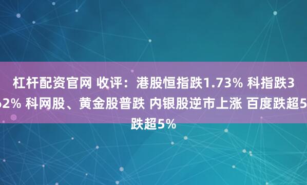 杠杆配资官网 收评：港股恒指跌1.73% 科指跌3.62% 科网股、黄金股普跌 内银股逆市上涨 百度跌超5%