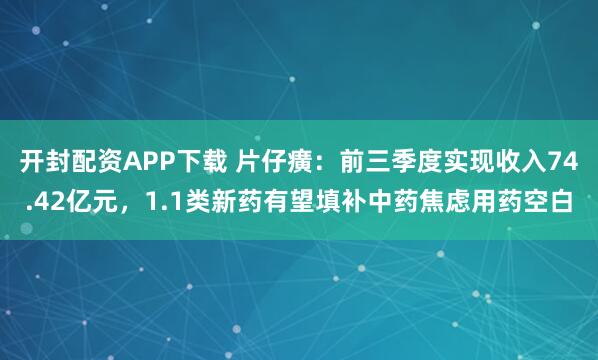 开封配资APP下载 片仔癀：前三季度实现收入74.42亿元，1.1类新药有望填补中药焦虑用药空白