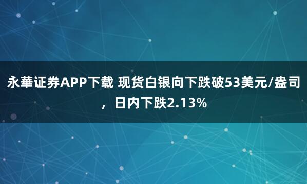 永華证券APP下载 现货白银向下跌破53美元/盎司，日内下跌2.13%