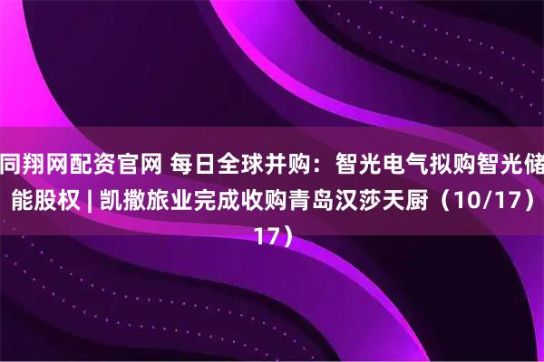 同翔网配资官网 每日全球并购：智光电气拟购智光储能股权 | 凯撒旅业完成收购青岛汉莎天厨（10/17）