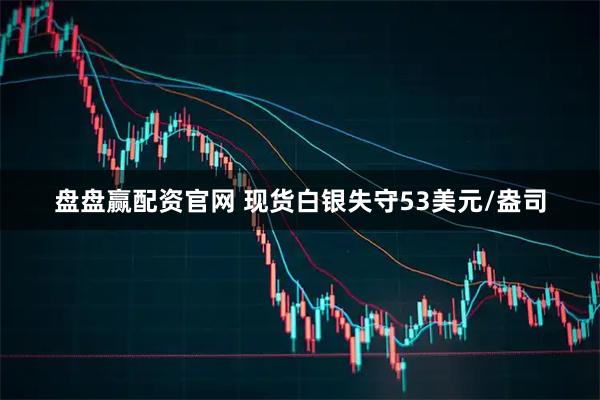 盘盘赢配资官网 现货白银失守53美元/盎司