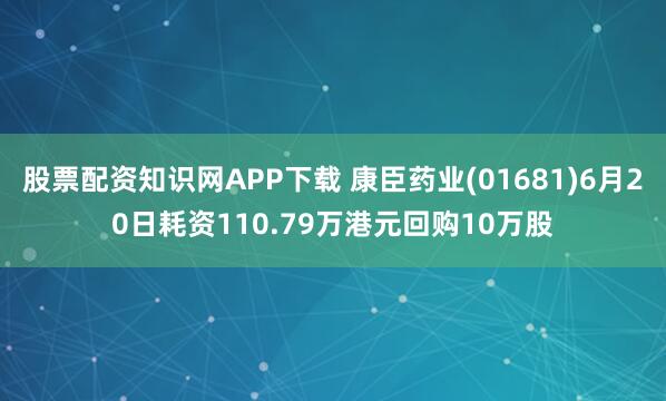 股票配资知识网APP下载 康臣药业(01681)6月20日耗资110.79万港元回购10万股