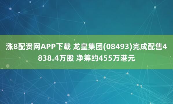 涨8配资网APP下载 龙皇集团(08493)完成配售4838.4万股 净筹约455万港元