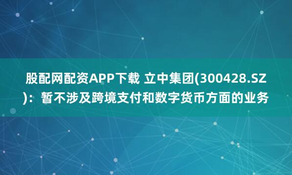 股配网配资APP下载 立中集团(300428.SZ)：暂不涉及跨境支付和数字货币方面的业务