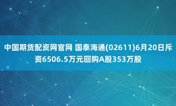 中国期货配资网官网 国泰海通(02611)6月20日斥资6506.5万元回购A股353万股