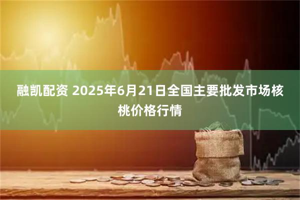 融凯配资 2025年6月21日全国主要批发市场核桃价格行情