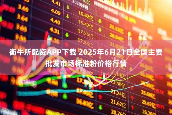 衡牛所配资APP下载 2025年6月21日全国主要批发市场标准粉价格行情