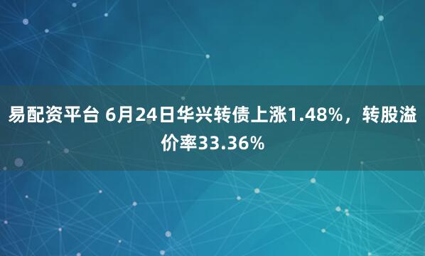 易配资平台 6月24日华兴转债上涨1.48%,转股溢价率33.36%