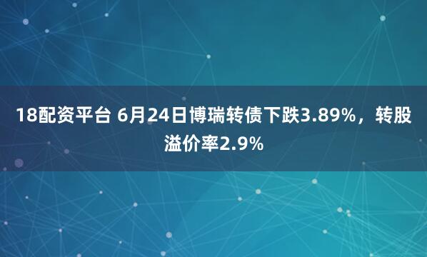 18配资平台 6月24日博瑞转债下跌3.89%，转股溢价率2.9%