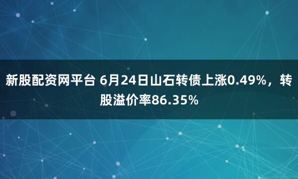 新股配资网平台 6月24日山石转债上涨0.49%，转股溢价率86.35%