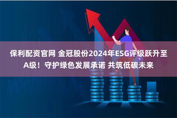 保利配资官网 金冠股份2024年ESG评级跃升至A级！守护绿色发展承诺 共筑低碳未来