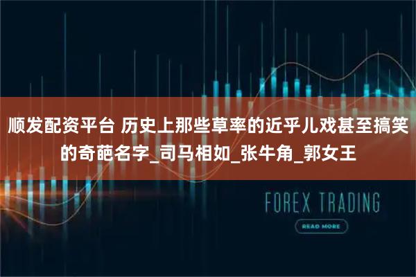 顺发配资平台 历史上那些草率的近乎儿戏甚至搞笑的奇葩名字_司马相如_张牛角_郭女王