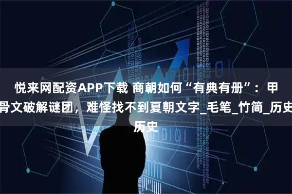 悦来网配资APP下载 商朝如何“有典有册”：甲骨文破解谜团，难怪找不到夏朝文字_毛笔_竹简_历史