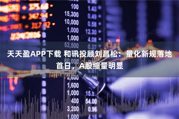 天天盈APP下载 和讯投顾刘昌松：量化新规落地首日，A股缩量明显