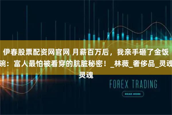 伊春股票配资网官网 月薪百万后，我亲手砸了金饭碗：富人最怕被看穿的肮脏秘密！_林薇_奢侈品_灵魂