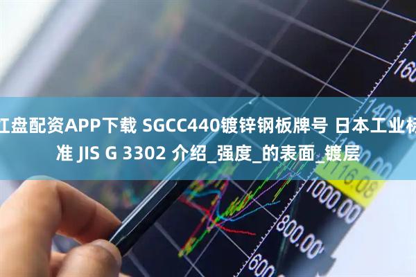 红盘配资APP下载 SGCC440镀锌钢板牌号 日本工业标准 JIS G 3302 介绍_强度_的表面_镀层