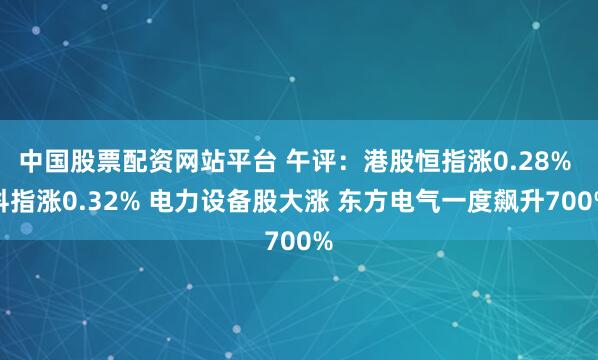 中国股票配资网站平台 午评：港股恒指涨0.28% 科指涨0.32% 电力设备股大涨 东方电气一度飙升700%