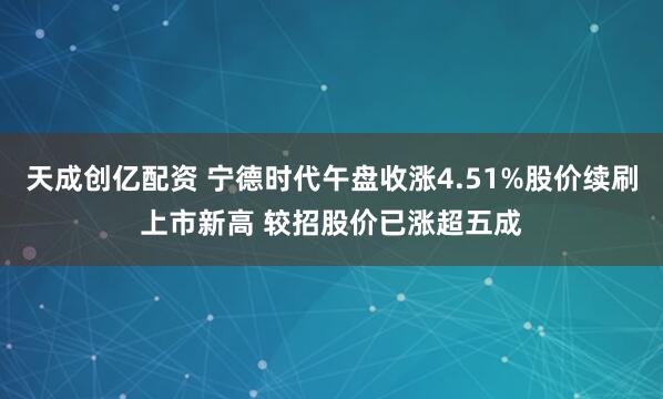 天成创亿配资 宁德时代午盘收涨4.51%股价续刷上市新高 较招股价已涨超五成