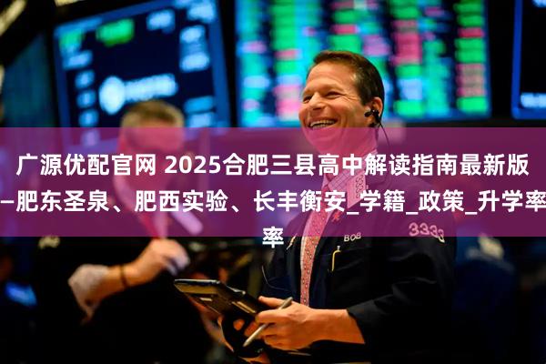 广源优配官网 2025合肥三县高中解读指南最新版—肥东圣泉、肥西实验、长丰衡安_学籍_政策_升学率