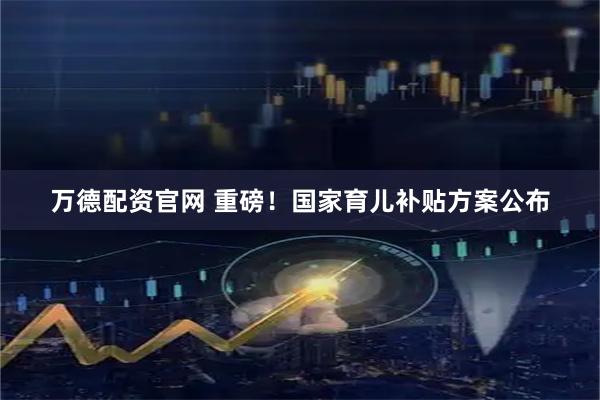万德配资官网 重磅！国家育儿补贴方案公布