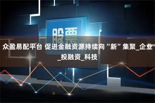 众盈易配平台 促进金融资源持续向“新”集聚_企业_投融资_科技