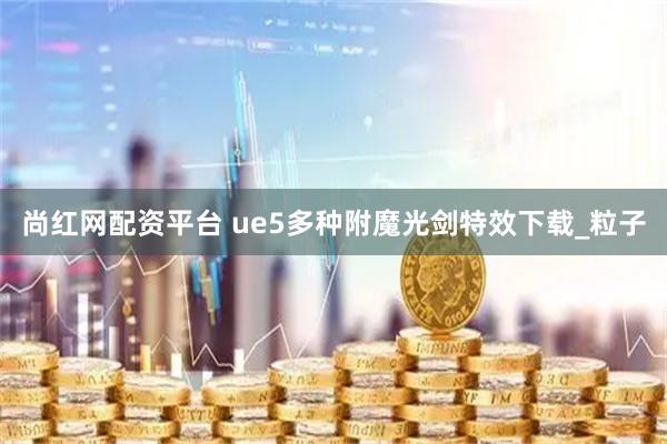 尚红网配资平台 ue5多种附魔光剑特效下载_粒子