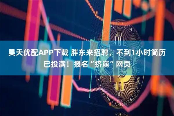 昊天优配APP下载 胖东来招聘，不到1小时简历已投满！报名“挤崩”网页