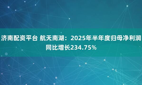 济南配资平台 航天南湖：2025年半年度归母净利润同比增长234.75%