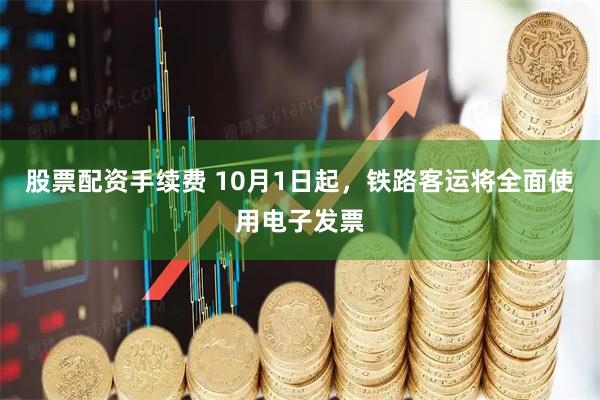 股票配资手续费 10月1日起，铁路客运将全面使用电子发票