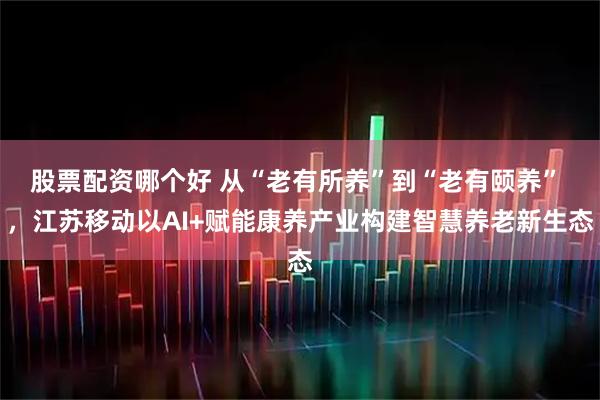 股票配资哪个好 从“老有所养”到“老有颐养” ,江苏移动以AI+赋能康养产业构建智慧养老新生态