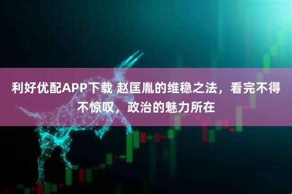 利好优配APP下载 赵匡胤的维稳之法，看完不得不惊叹，政治的魅力所在