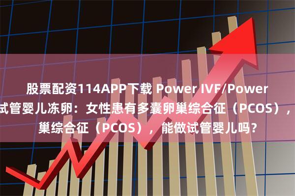 股票配资114APP下载 Power IVF/Power Fertility 墨西哥试管婴儿冻卵：女性患有多囊卵巢综合征（PCOS），能做试管婴儿吗？