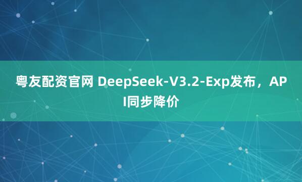 粤友配资官网 DeepSeek-V3.2-Exp发布，API同步降价