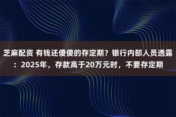 芝麻配资 有钱还傻傻的存定期？银行内部人员透露：2025年，存款高于20万元时，不要存定期