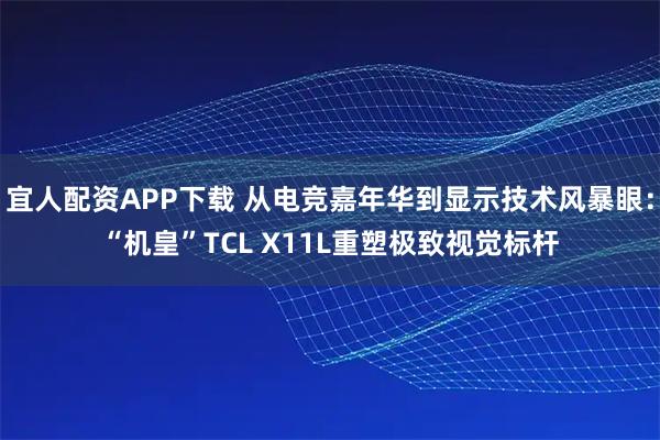 宜人配资APP下载 从电竞嘉年华到显示技术风暴眼：“机皇”TCL X11L重塑极致视觉标杆