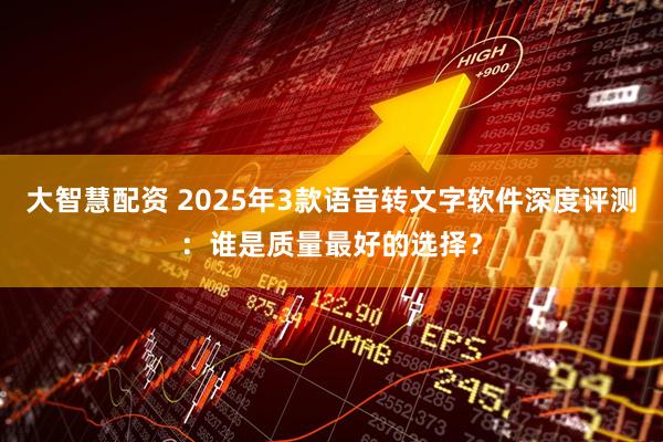 大智慧配资 2025年3款语音转文字软件深度评测：谁是质量最好的选择？