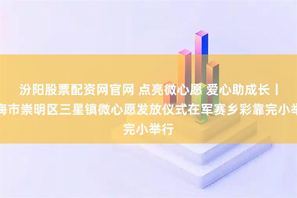 汾阳股票配资网官网 点亮微心愿 爱心助成长丨上海市崇明区三星镇微心愿发放仪式在军赛乡彩靠完小举行