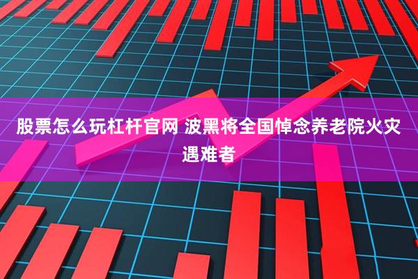 股票怎么玩杠杆官网 波黑将全国悼念养老院火灾遇难者