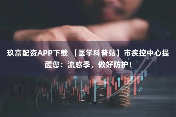 玖富配资APP下载 【医学科普站】市疾控中心提醒您：流感季，做好防护！