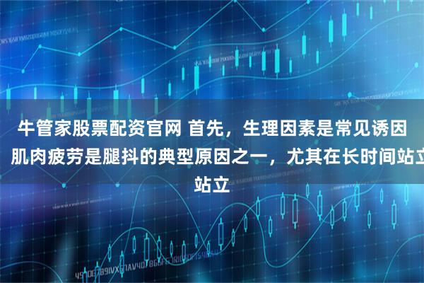 牛管家股票配资官网 首先，生理因素是常见诱因。肌肉疲劳是腿抖的典型原因之一，尤其在长时间站立