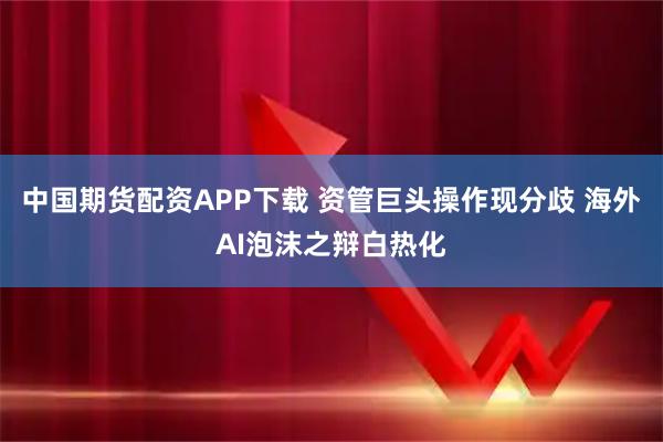 中国期货配资APP下载 资管巨头操作现分歧 海外AI泡沫之辩白热化