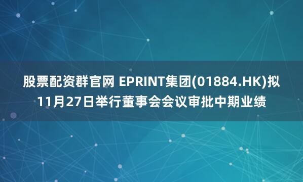 股票配资群官网 EPRINT集团(01884.HK)拟11月27日举行董事会会议审批中期业绩
