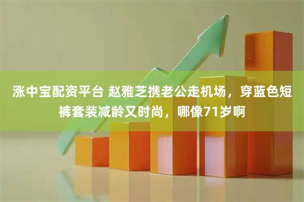 涨中宝配资平台 赵雅芝携老公走机场，穿蓝色短裤套装减龄又时尚，哪像71岁啊