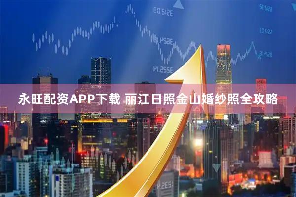 永旺配资APP下载 丽江日照金山婚纱照全攻略