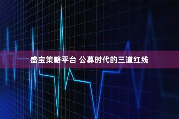 盛宝策略平台 公募时代的三道红线