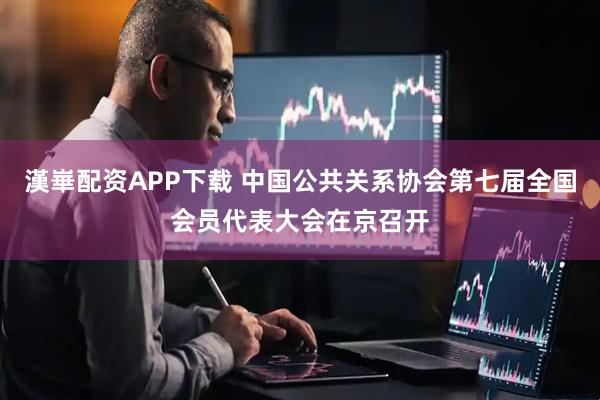 漢崋配资APP下载 中国公共关系协会第七届全国会员代表大会在京召开