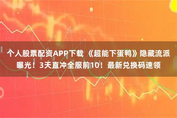 个人股票配资APP下载 《超能下蛋鸭》隐藏流派曝光！3天直冲全服前10！最新兑换码速领