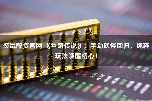 聚赢配资官网 《丝路传说》：手动砍怪回归，纯粹玩法唤醒初心！