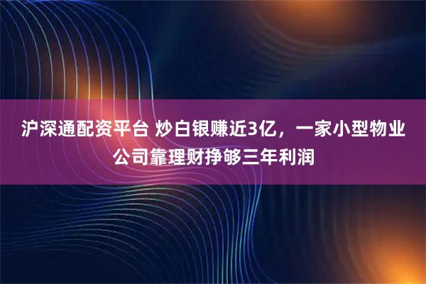沪深通配资平台 炒白银赚近3亿，一家小型物业公司靠理财挣够三年利润