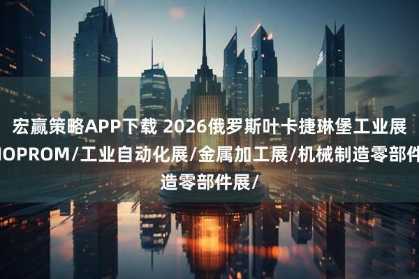 宏赢策略APP下载 2026俄罗斯叶卡捷琳堡工业展INNOPROM/工业自动化展/金属加工展/机械制造零部件展/
